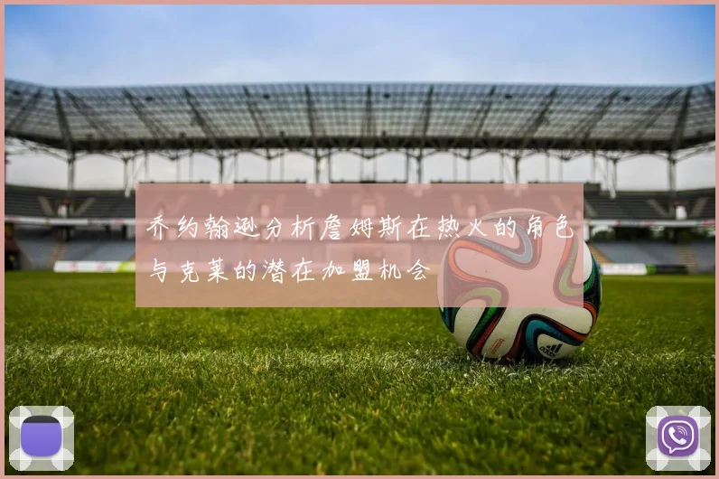 乔约翰逊分析詹姆斯在热火的角色与克莱的潜在加盟机会