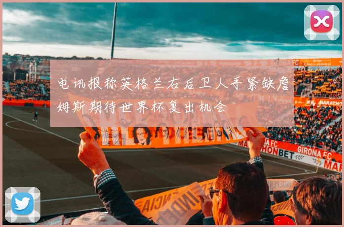 电讯报称英格兰右后卫人手紧缺詹姆斯期待世界杯复出机会