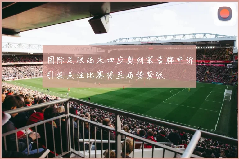 国际足联尚未回应奥利塞黄牌申诉引发关注比赛将至局势紧张