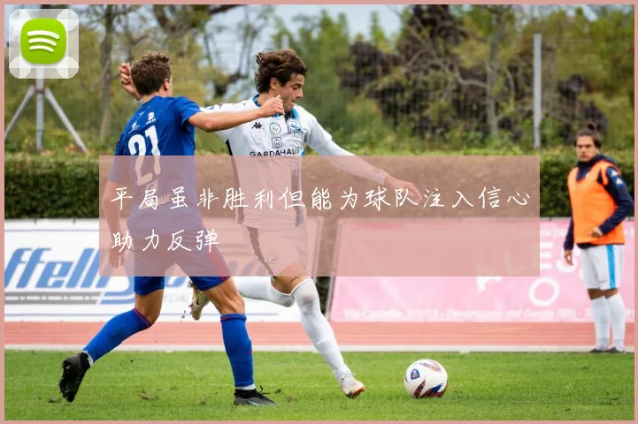 平局虽非胜利但能为球队注入信心助力反弹