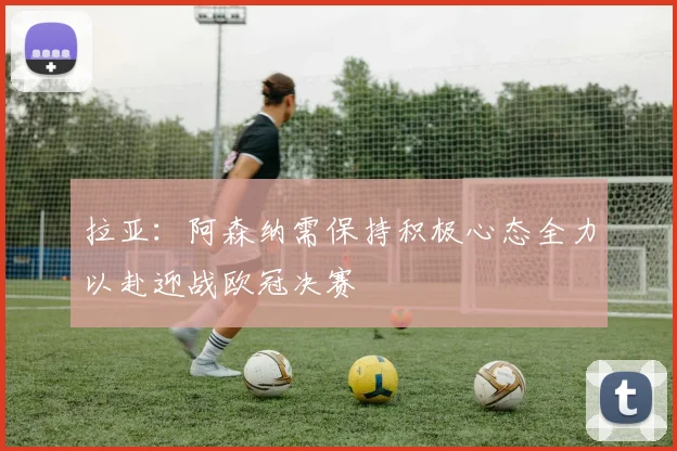 拉亚：阿森纳需保持积极心态全力以赴迎战欧冠决赛
