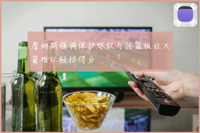 詹姆斯强调保护球权与抢篮板让火箭难以轻松得分