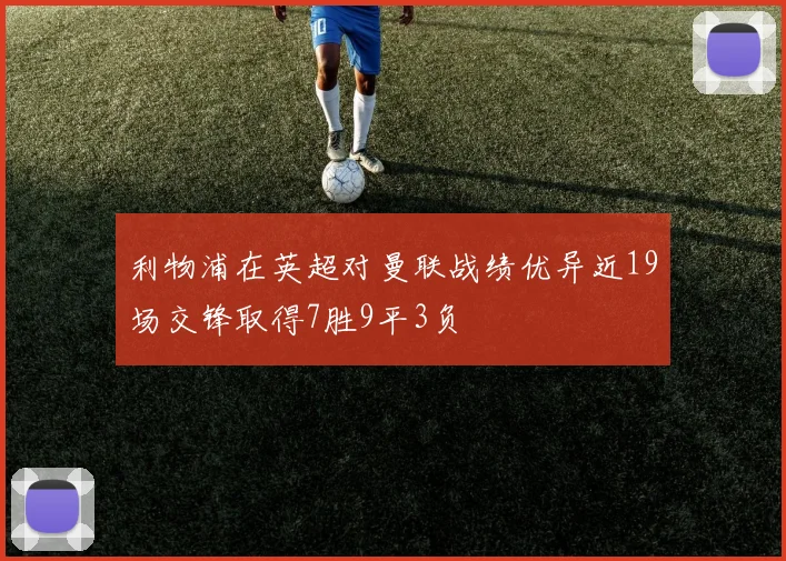 利物浦在英超对曼联战绩优异近19场交锋取得7胜9平3负