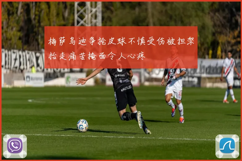 梅萨乌迪争抢皮球不慎受伤被担架抬走痛苦掩面令人心疼