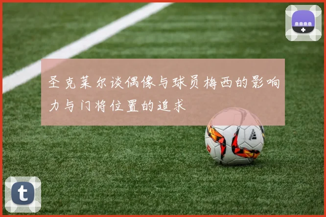 圣克莱尔谈偶像与球员梅西的影响力与门将位置的追求