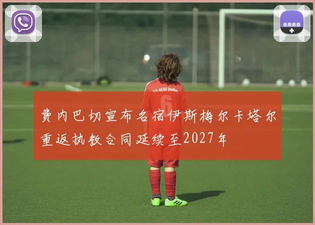 费内巴切宣布名宿伊斯梅尔卡塔尔重返执教合同延续至2027年