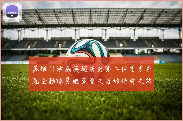 苏维门迪成英超历史第二位首季夺冠全勤球员继莱曼之后的传奇之路