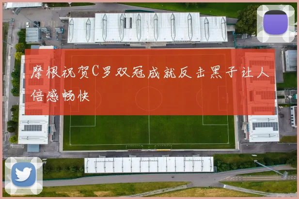 摩根祝贺C罗双冠成就反击黑子让人倍感畅快