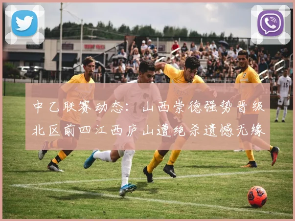 中乙联赛动态：山西崇德强势晋级北区前四江西庐山遭绝杀遗憾无缘南区前四