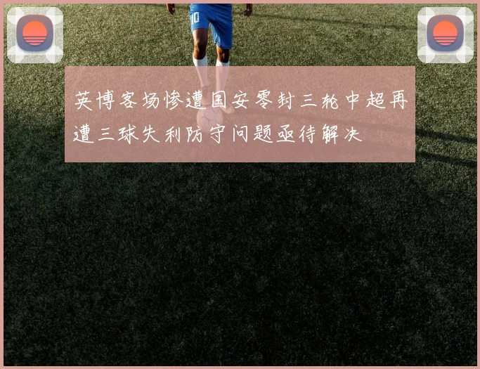 英博客场惨遭国安零封三轮中超再遭三球失利防守问题亟待解决