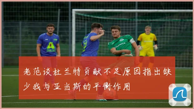 老范谈杜兰特贡献不足原因指出缺少我与亚当斯的平衡作用