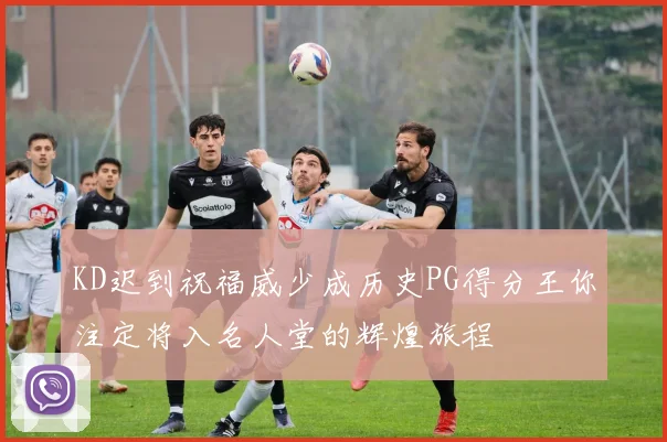 KD迟到祝福威少成历史PG得分王你注定将入名人堂的辉煌旅程