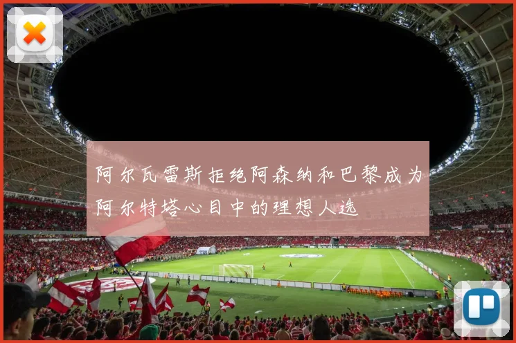 阿尔瓦雷斯拒绝阿森纳和巴黎成为阿尔特塔心目中的理想人选