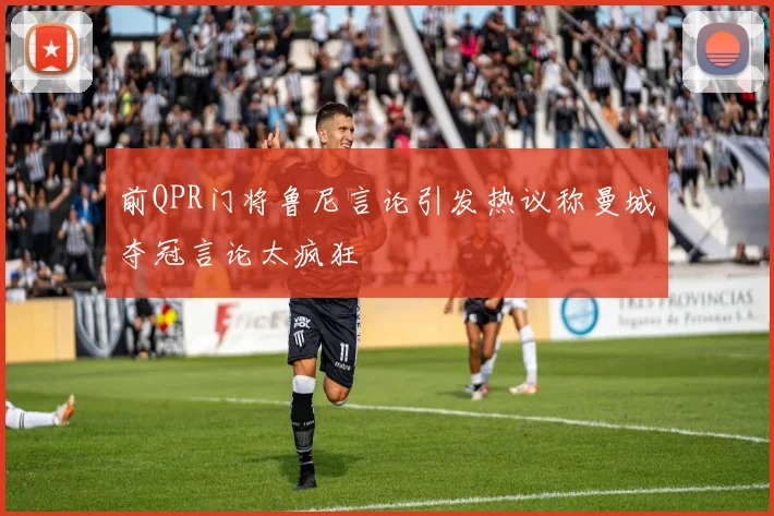 前QPR门将鲁尼言论引发热议称曼城夺冠言论太疯狂