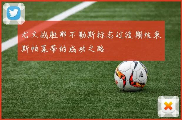 尤文战胜那不勒斯标志过渡期结束斯帕莱蒂的成功之路