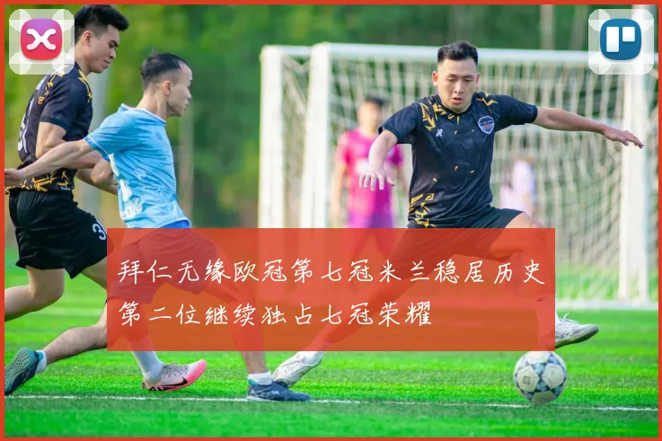 拜仁无缘欧冠第七冠米兰稳居历史第二位继续独占七冠荣耀