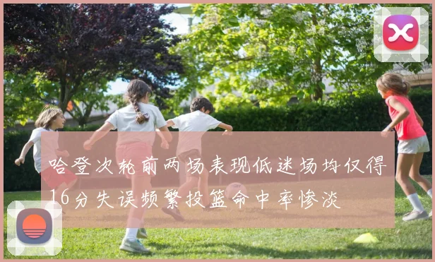 哈登次轮前两场表现低迷场均仅得16分失误频繁投篮命中率惨淡