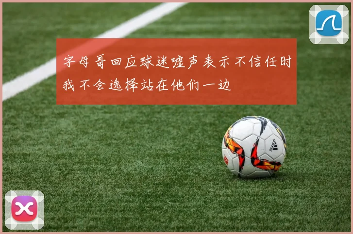 字母哥回应球迷嘘声表示不信任时我不会选择站在他们一边