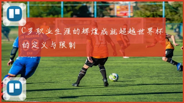 C罗职业生涯的辉煌成就超越世界杯的定义与限制