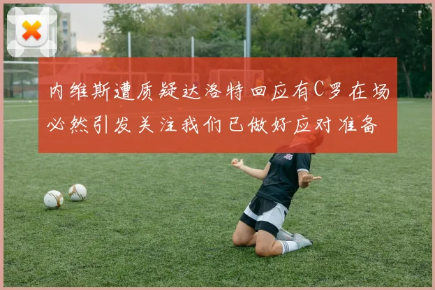 内维斯遭质疑达洛特回应有C罗在场必然引发关注我们已做好应对准备