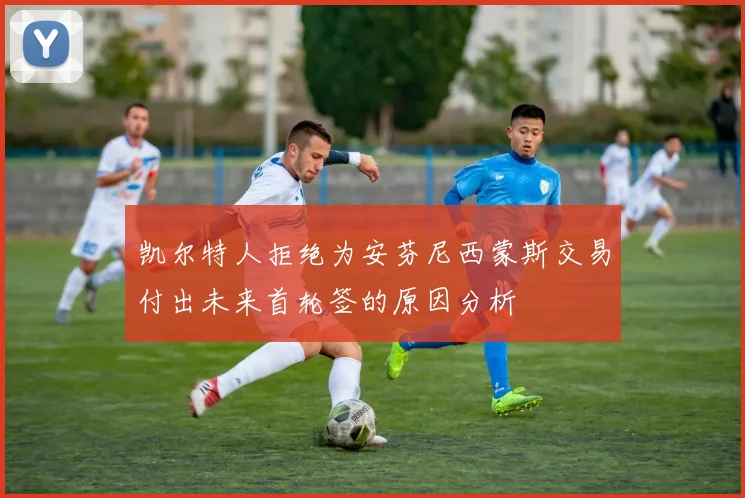 凯尔特人拒绝为安芬尼西蒙斯交易付出未来首轮签的原因分析