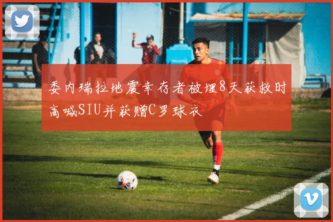 委内瑞拉地震幸存者被埋8天获救时高喊SIU并获赠C罗球衣