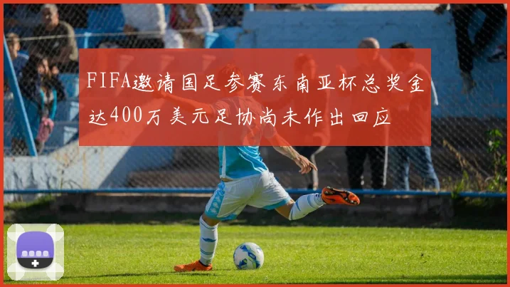 FIFA邀请国足参赛东南亚杯总奖金达400万美元足协尚未作出回应