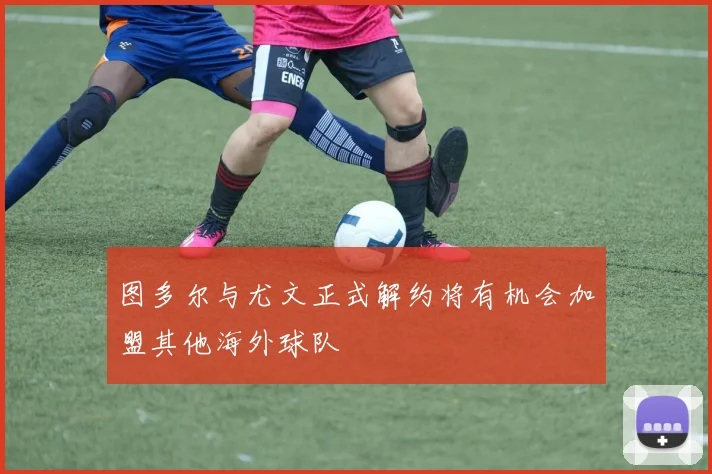图多尔与尤文正式解约将有机会加盟其他海外球队