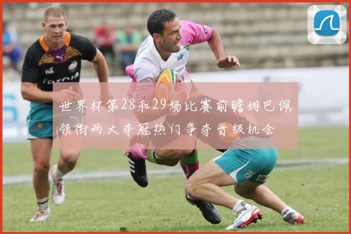 世界杯第28和29场比赛前瞻姆巴佩领衔两大夺冠热门争夺晋级机会