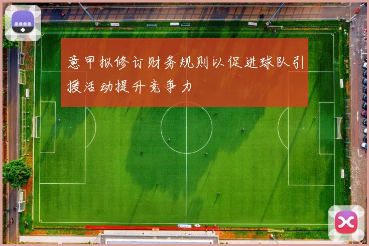 意甲拟修订财务规则以促进球队引援活动提升竞争力
