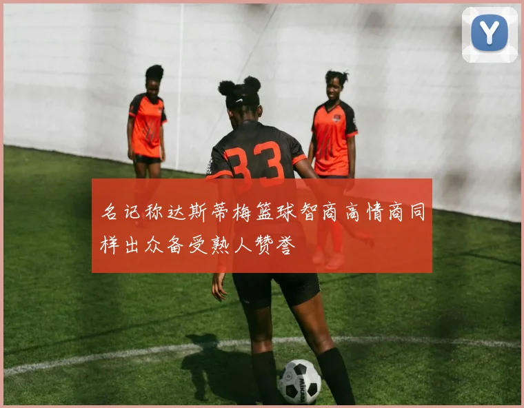 名记称达斯蒂梅篮球智商高情商同样出众备受熟人赞誉