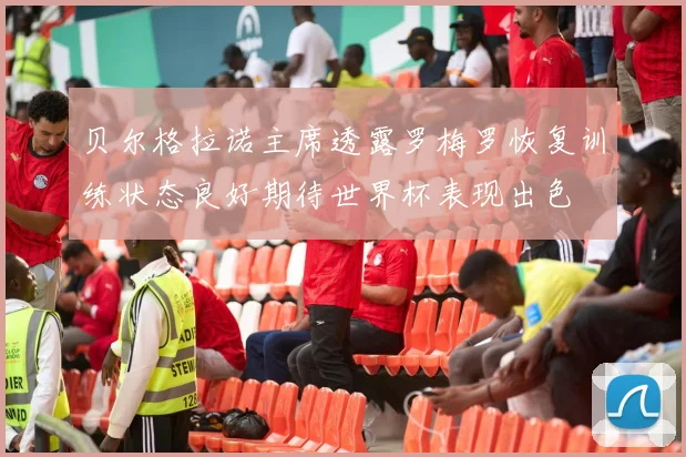 贝尔格拉诺主席透露罗梅罗恢复训练状态良好期待世界杯表现出色