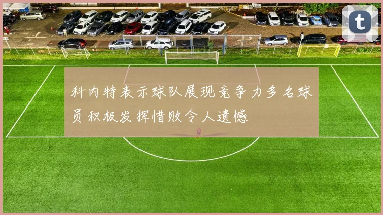 科内特表示球队展现竞争力多名球员积极发挥惜败令人遗憾