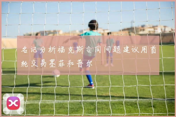 名记分析福克斯合同问题建议用首轮交易墨菲和普尔