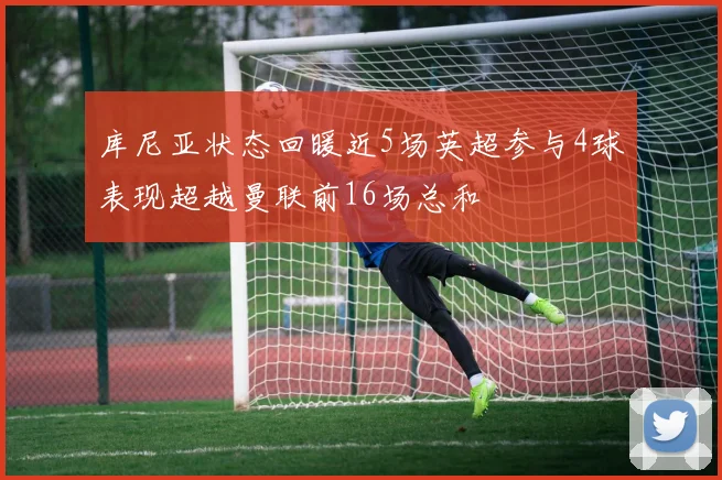库尼亚状态回暖近5场英超参与4球表现超越曼联前16场总和